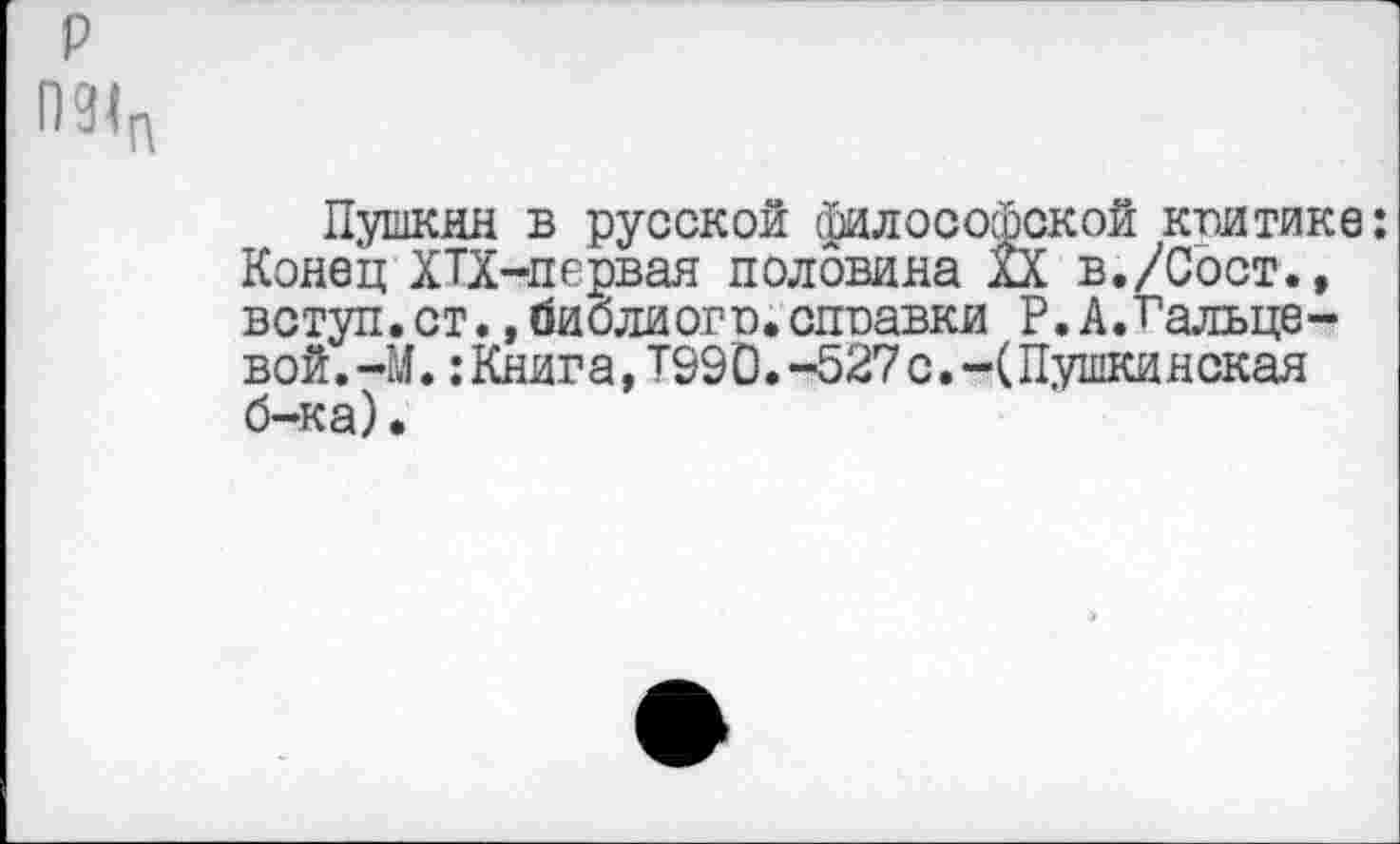 ﻿
Пушкин в русской философской квитикс: Конец ХТХ-первая половина XX в./Сост.» вступ.ст.»библиогв.спвавки Р.А.Гальцевой .-М.:Книг а, Т990. -527 с. Пушки нокая б-ка)•